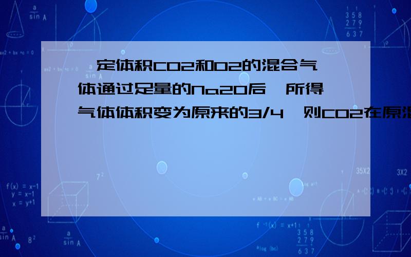 一定体积CO2和O2的混合气体通过足量的Na2O后,所得气体体积变为原来的3/4,则CO2在原混合气体中的体积分数老师请问这里如何去计算,以及这种类型的如何计算,对不起没多少分