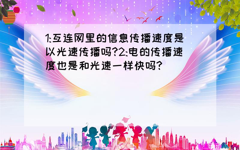 1:互连网里的信息传播速度是以光速传播吗?2:电的传播速度也是和光速一样快吗?