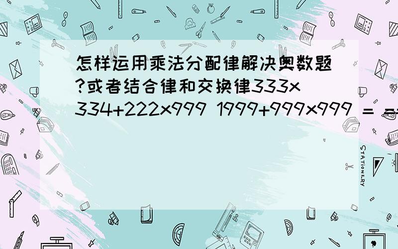 怎样运用乘法分配律解决奥数题?或者结合律和交换律333x334+222x999 1999+999x999 = == ==333000 =1000000 要用乘法定律哦！