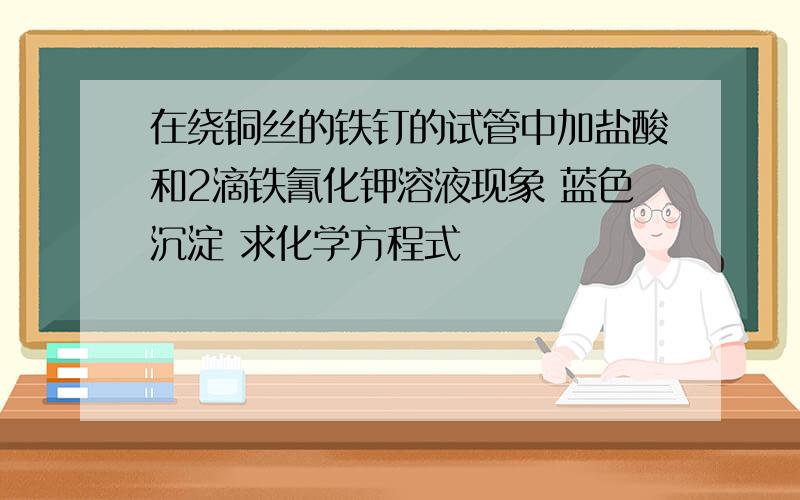 在绕铜丝的铁钉的试管中加盐酸和2滴铁氰化钾溶液现象 蓝色沉淀 求化学方程式