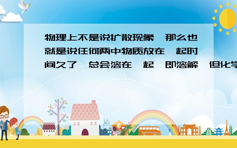 物理上不是说扩散现象,那么也就是说任何两中物质放在一起时间久了,总会溶在一起,即溶解,但化学上不是说不是每样东西都可以制成溶液的吗?