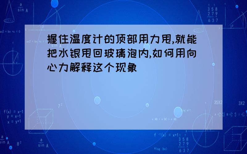 握住温度计的顶部用力甩,就能把水银甩回玻璃泡内,如何用向心力解释这个现象