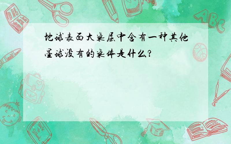 地球表面大气层中含有一种其他星球没有的气体是什么?