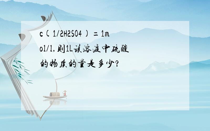 c(1/2H2SO4)=1mol/l,则1L该溶液中硫酸的物质的量是多少?