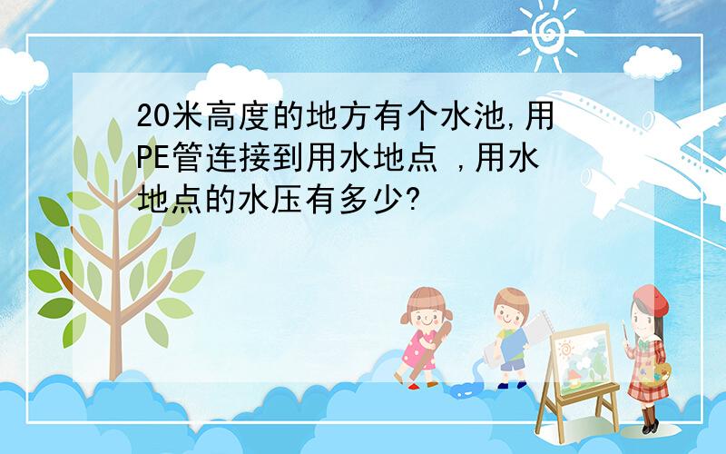 20米高度的地方有个水池,用PE管连接到用水地点 ,用水地点的水压有多少?