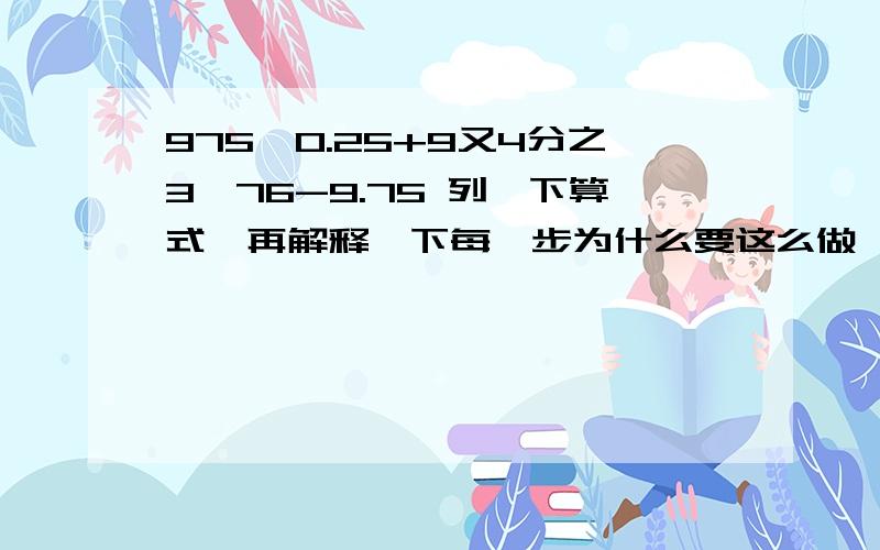 975*0.25+9又4分之3*76-9.75 列一下算式,再解释一下每一步为什么要这么做,简便计算 还有一道0.9999*0.7+0.111*2.7 同上