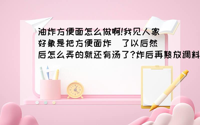 油炸方便面怎么做啊!我见人家好象是把方便面炸  了以后然后怎么弄的就还有汤了?炸后再熟放调料那样就叫油炸方便面吗?大家还知道方便面的哪些吃法靠我是说怎么在家煮呢?炸好然后怎么