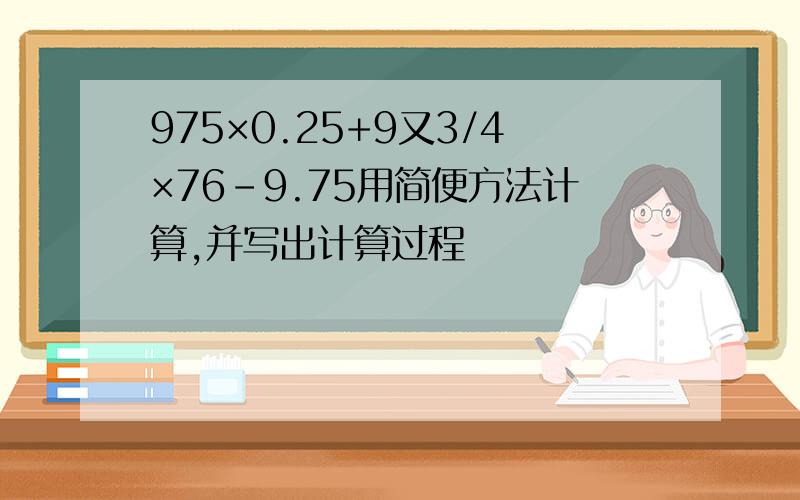 975×0.25+9又3/4×76-9.75用简便方法计算,并写出计算过程