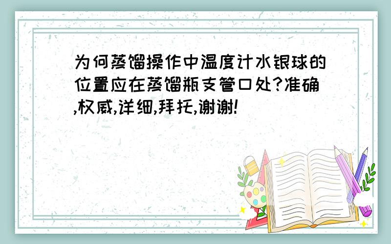 为何蒸馏操作中温度计水银球的位置应在蒸馏瓶支管口处?准确,权威,详细,拜托,谢谢!