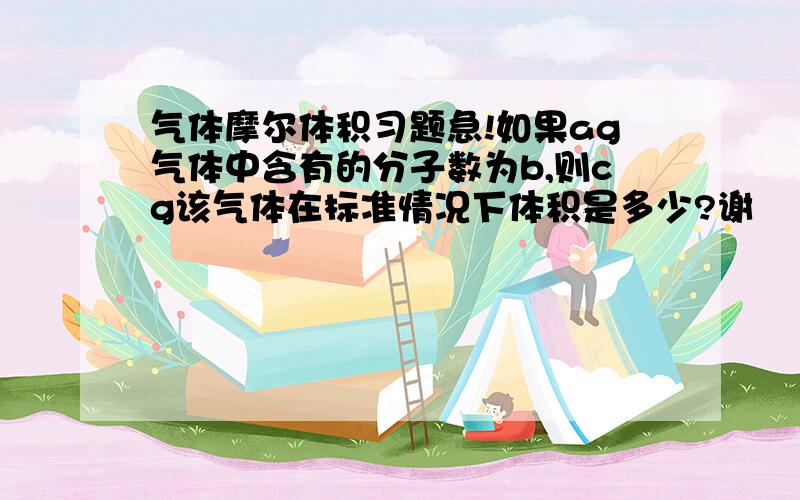 气体摩尔体积习题急!如果ag气体中含有的分子数为b,则cg该气体在标准情况下体积是多少?谢