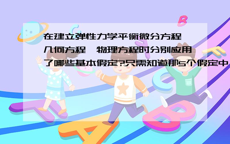 在建立弹性力学平衡微分方程、几何方程、物理方程时分别应用了哪些基本假定?只需知道那5个假定中,这些方程用了哪些.不需要具体.越快越好.