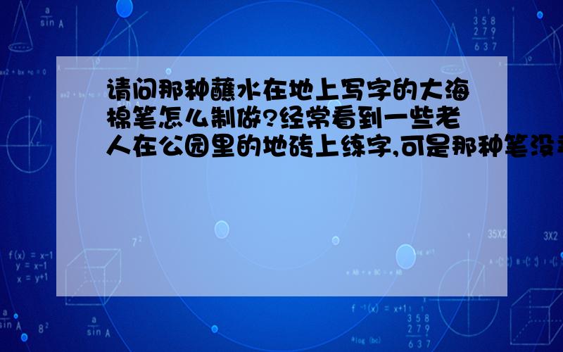 请问那种蘸水在地上写字的大海棉笔怎么制做?经常看到一些老人在公园里的地砖上练字,可是那种笔没卖的!