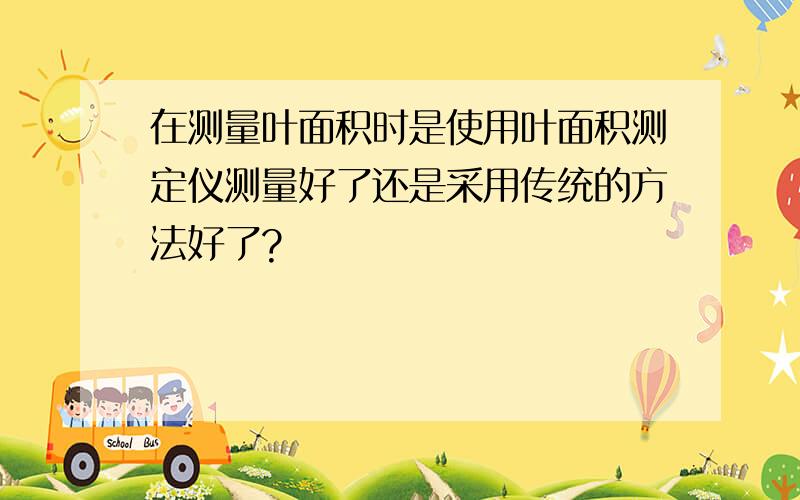 在测量叶面积时是使用叶面积测定仪测量好了还是采用传统的方法好了?