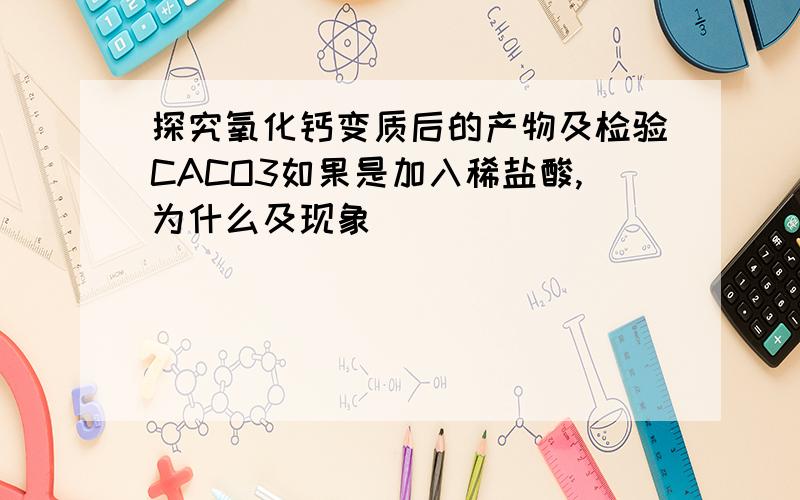 探究氧化钙变质后的产物及检验CACO3如果是加入稀盐酸,为什么及现象