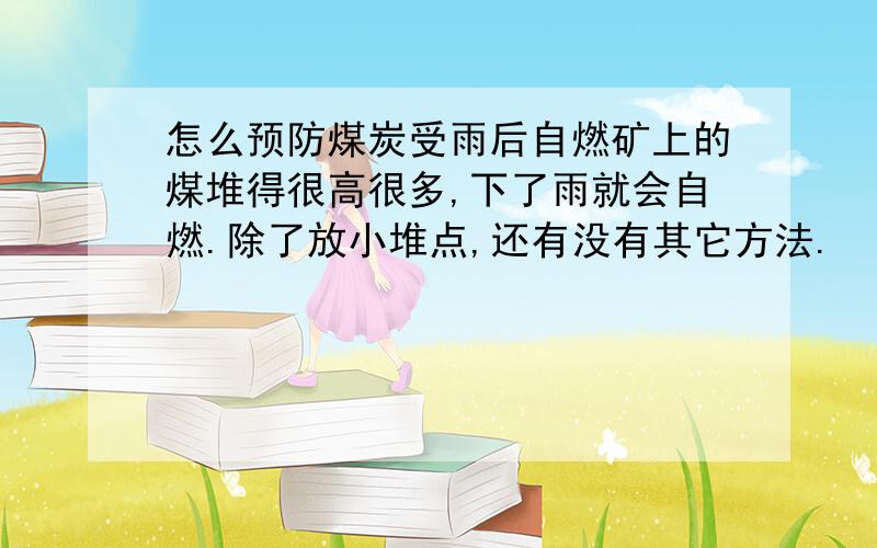 怎么预防煤炭受雨后自燃矿上的煤堆得很高很多,下了雨就会自燃.除了放小堆点,还有没有其它方法.