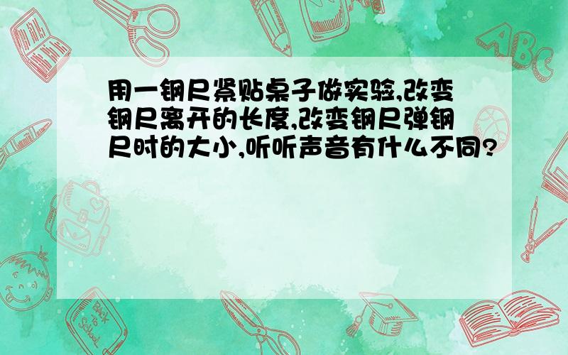 用一钢尺紧贴桌子做实验,改变钢尺离开的长度,改变钢尺弹钢尺时的大小,听听声音有什么不同?