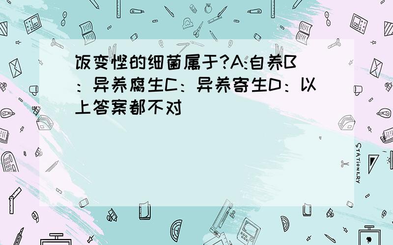 饭变馊的细菌属于?A:自养B：异养腐生C：异养寄生D：以上答案都不对