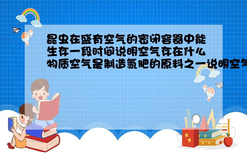 昆虫在盛有空气的密闭容器中能生存一段时间说明空气存在什么物质空气是制造氮肥的原料之一说明空气存在什么物质酥脆的饼干放置在空气中过一段时间表面就不脆了说明空气存在什么物