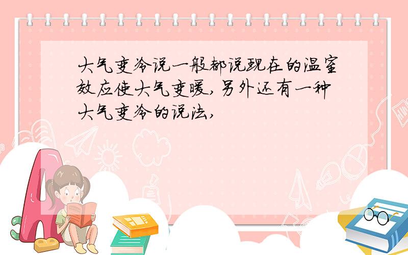 大气变冷说一般都说现在的温室效应使大气变暖,另外还有一种大气变冷的说法,