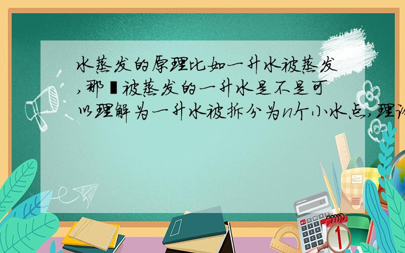 水蒸发的原理比如一升水被蒸发,那麼被蒸发的一升水是不是可以理解为一升水被拆分为n个小水点,理论上来说,那一升的水是不是始终不会消失不见(如果有能力重新集合这一升水的话)
