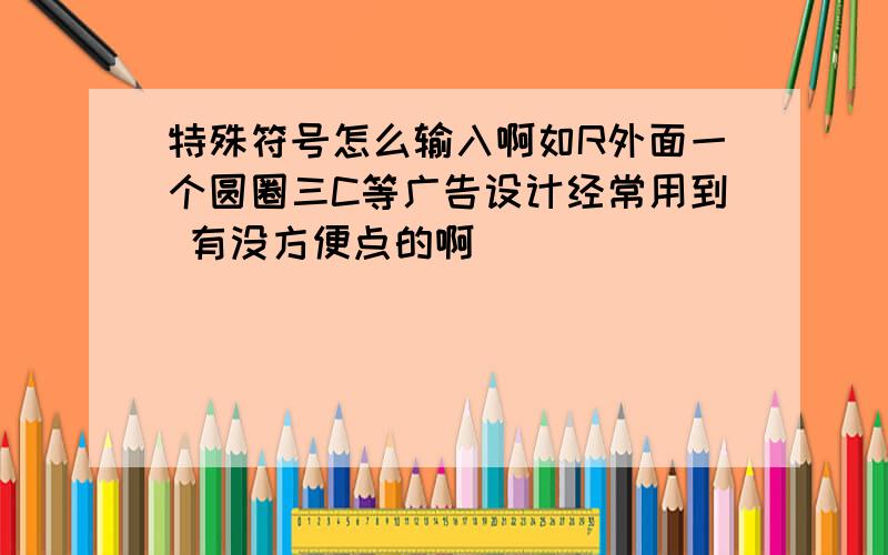 特殊符号怎么输入啊如R外面一个圆圈三C等广告设计经常用到 有没方便点的啊