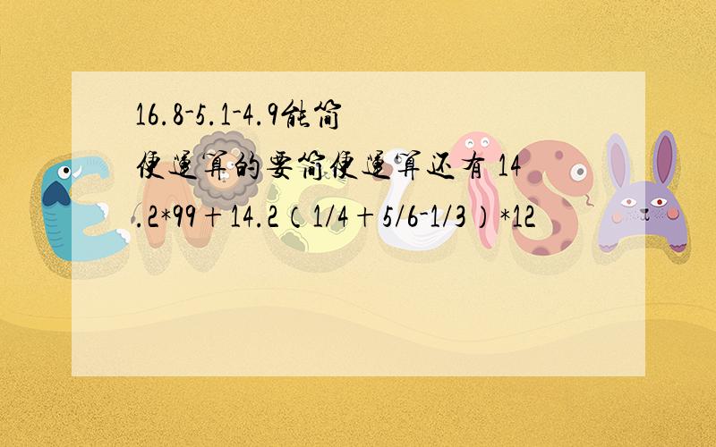 16.8-5.1-4.9能简便运算的要简便运算还有 14.2*99+14.2（1/4+5/6-1/3）*12