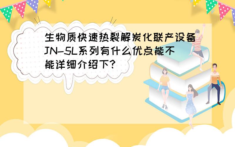 生物质快速热裂解炭化联产设备JN-5L系列有什么优点能不能详细介绍下?