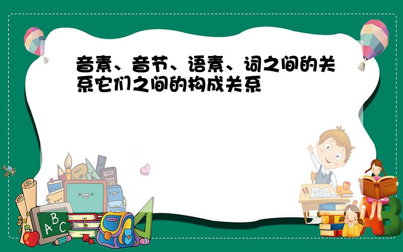 音素、音节、语素、词之间的关系它们之间的构成关系