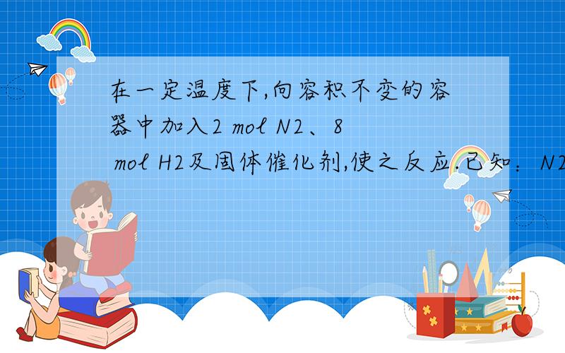 在一定温度下,向容积不变的容器中加入2 mol N2、8 mol H2及固体催化剂,使之反应.已知：N2(g)＋3H2(g) 2NH3(g)　；ΔH＝－92.2 kJ· mol－1.平衡时,容器内气体压强为起始时的80%.(1)反应达到平衡时,放出