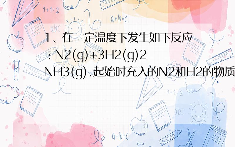 1、在一定温度下发生如下反应：N2(g)+3H2(g)2NH3(g).起始时充入的N2和H2的物质的量分别是3.0 mol和6.0 mo1、在一定温度下发生如下反应：N2(g)+3H2(g)2NH3(g)。起始时充入的N2和H2的物质的量分别是3.0 mol