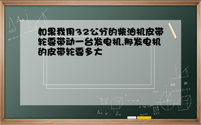 如果我用32公分的柴油机皮带轮要带动一台发电机,那发电机的皮带轮要多大