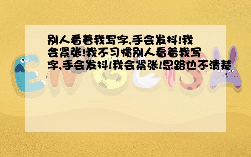 别人看着我写字,手会发抖!我会紧张!我不习惯别人看着我写字,手会发抖!我会紧张!思路也不清楚