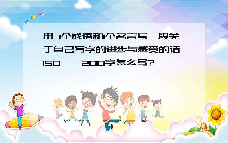 用3个成语和1个名言写一段关于自己写字的进步与感受的话 150——200字怎么写?