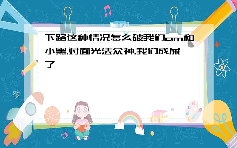 下路这种情况怎么破我们am和小黑.对面光法众神.我们成屎了