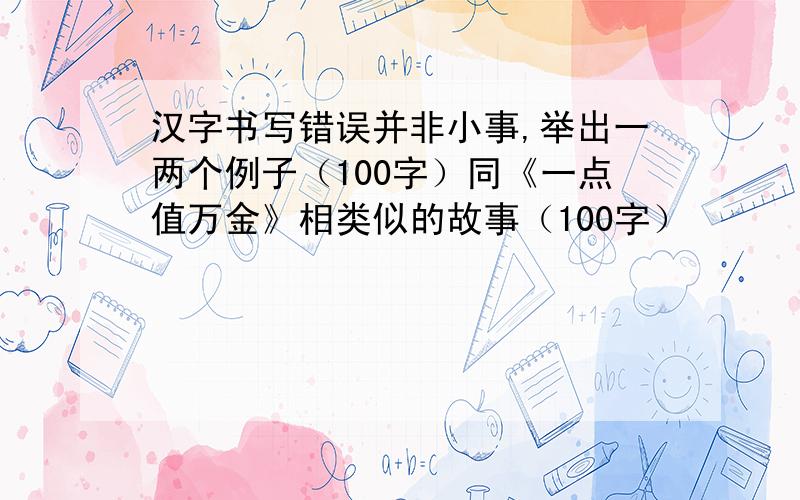 汉字书写错误并非小事,举出一两个例子（100字）同《一点值万金》相类似的故事（100字）