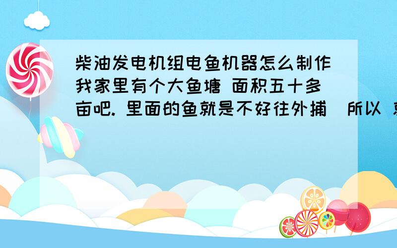 柴油发电机组电鱼机器怎么制作我家里有个大鱼塘 面积五十多亩吧. 里面的鱼就是不好往外捕  所以 就想弄个 发电机 电鱼 , 不知道 都要用什么 机器  我有一台柴油机,  怎么做   具体说说电