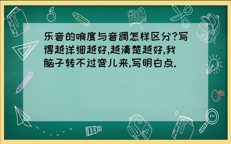 乐音的响度与音调怎样区分?写得越详细越好,越清楚越好,我脑子转不过弯儿来,写明白点.