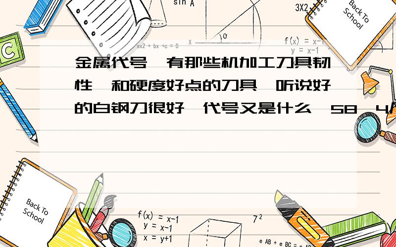 金属代号、有那些机加工刀具韧性、和硬度好点的刀具、听说好的白钢刀很好、代号又是什么、58咯4凡、又是什那个58咯4凡 是这读的、黑标、但是代号是什么就不知道了、能分析吗?