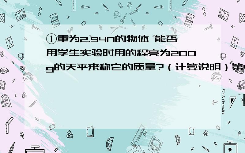 ①重为2.94N的物体 能否用学生实验时用的程亮为200g的天平来称它的质量?（计算说明）第4页②体积为1dm³的正方体铜块放在面积为1m² 的水平桌面上,它对桌面的压力是多大?第16页（g=10/k