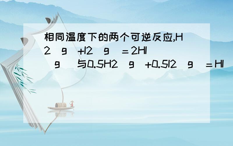 相同温度下的两个可逆反应,H2（g）+I2(g)＝2HI(g) 与0.5H2（g）+0.5I2(g)＝HI(g)的平衡常数分别为K1,K2.为什么K1＝K2^2请问一楼，你怎么知道两个反应到达平衡时的某物质的浓度一定相等？换句话说 K1