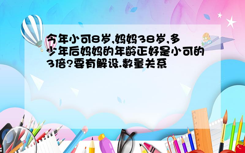 今年小可8岁,妈妈38岁,多少年后妈妈的年龄正好是小可的3倍?要有解设.数量关系