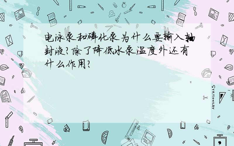 电泳泵和磷化泵为什么要输入轴封液?除了降低水泵温度外还有什么作用?