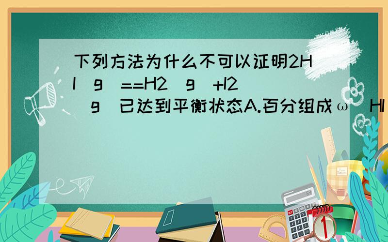 下列方法为什么不可以证明2HI(g）==H2(g）+I2（g）已达到平衡状态A.百分组成ω(HI)=ω(I2)B.条件一定时,混合气体的平均相对分子质量不再变化C.温度和压强一定时,混合气体的密度不再变化这里的A