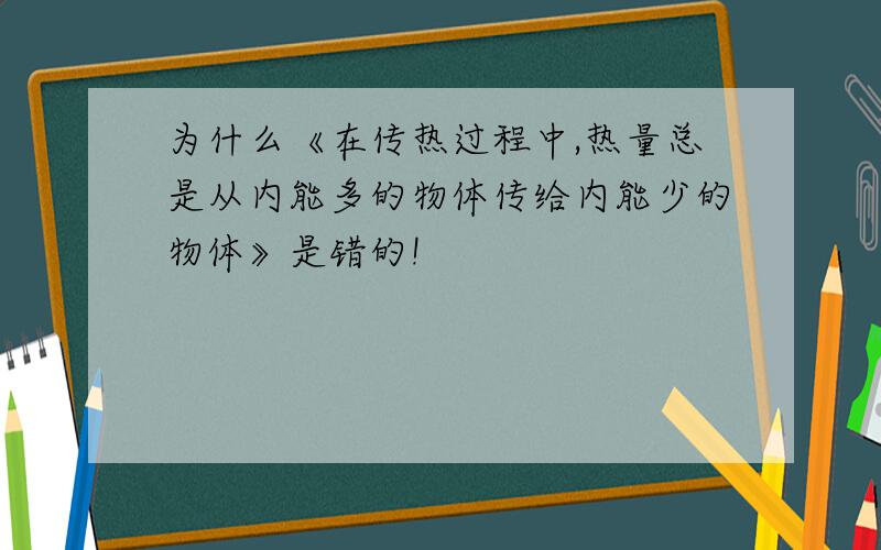 为什么《在传热过程中,热量总是从内能多的物体传给内能少的物体》是错的!