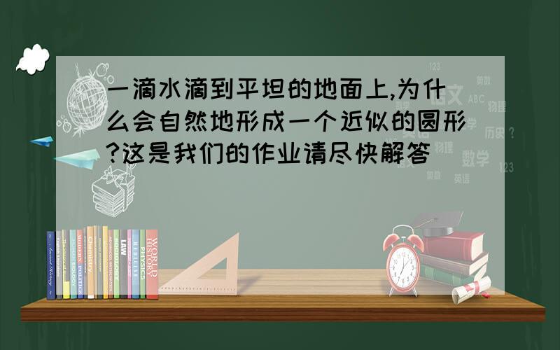 一滴水滴到平坦的地面上,为什么会自然地形成一个近似的圆形?这是我们的作业请尽快解答