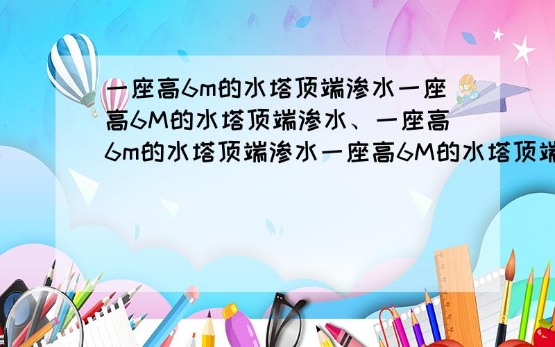 一座高6m的水塔顶端渗水一座高6M的水塔顶端渗水、一座高6m的水塔顶端渗水一座高6M的水塔顶端渗水,每隔一段时间有一个水滴落下．当第5滴离开水塔时,第1水滴正好落到地面,则此时第3滴距