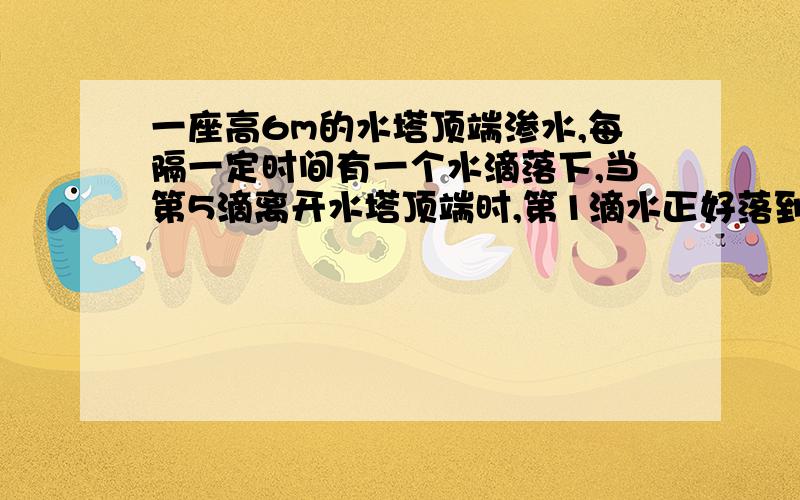 一座高6m的水塔顶端渗水,每隔一定时间有一个水滴落下,当第5滴离开水塔顶端时,第1滴水正好落到地面,则此时第3滴水距地面的高度为_____.