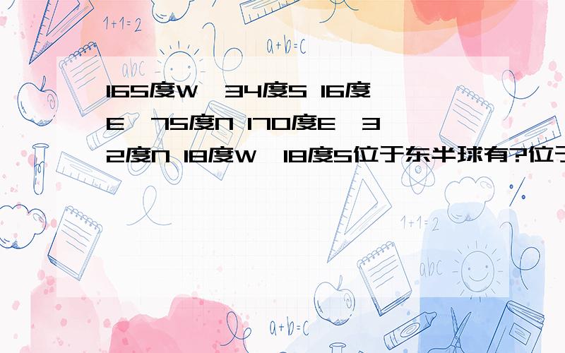 165度W,34度S 16度E,75度N 170度E,32度N 18度W,18度S位于东半球有?位于北半球有?属于高纬度有?属于中纬度有?属于低纬度有?