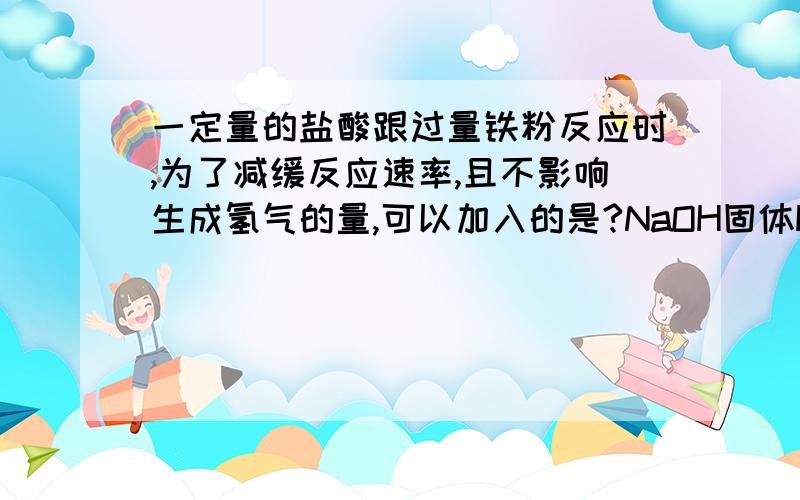 一定量的盐酸跟过量铁粉反应时,为了减缓反应速率,且不影响生成氢气的量,可以加入的是?NaOH固体H2ONH4Cl固体CH3COONa固体NaNO3固体KCl溶液