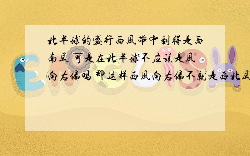 北半球的盛行西风带中刮得是西南风 可是在北半球不应该是风向右偏吗 那这样西风向右偏不就是西北风了吗?